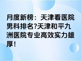 月度新榜：天津看医院男科排名?天津和平九洲医院专业高效实力雄厚！