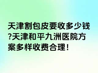 天津割包皮要收多少钱?天津和平九洲医院方案多样收费合理！