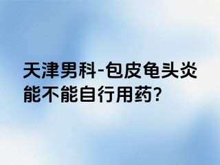 天津男科-包皮龟头炎能不能自行用药？