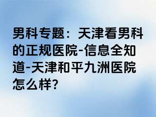 男科专题：天津看男科的正规医院-信息全知道-天津和平九洲医院怎么样？