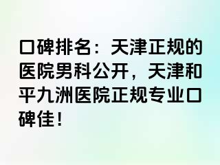 口碑排名：天津正规的医院男科公开，天津和平九洲医院正规专业口碑佳！
