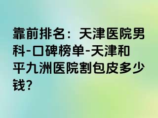 靠前排名：天津医院男科-口碑榜单-天津和平九洲医院割包皮多少钱？