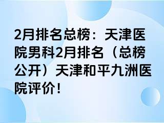 2月排名总榜：天津医院男科2月排名（总榜公开）天津和平九洲医院评价！