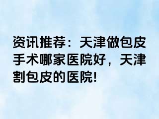 资讯推荐：天津做包皮手术哪家医院好，天津割包皮的医院!