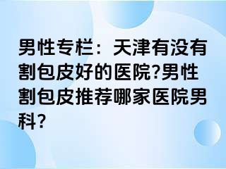 男性专栏：天津有没有割包皮好的医院?男性割包皮推荐哪家医院男科?