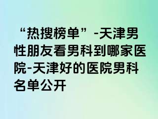 “热搜榜单”-天津男性朋友看男科到哪家医院-天津好的医院男科名单公开