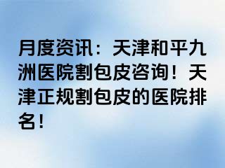 月度资讯：天津和平九洲医院割包皮咨询！天津正规割包皮的医院排名！