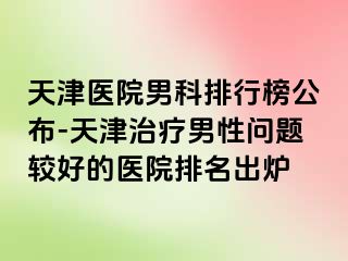 天津医院男科排行榜公布-天津治疗男性问题较好的医院排名出炉