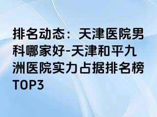 排名动态：天津医院男科哪家好-天津和平九洲医院实力占据排名榜TOP3