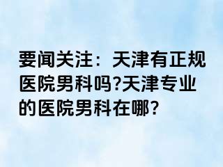 要闻关注：天津有正规医院男科吗?天津专业的医院男科在哪?