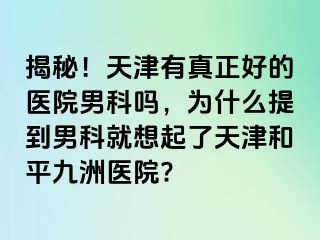 揭秘！天津有真正好的医院男科吗，为什么提到男科就想起了天津和平九洲医院?
