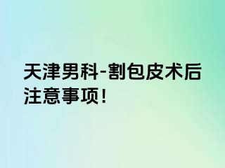 天津男科-割包皮术后注意事项！