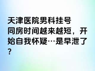 天津医院男科挂号  同房时间越来越短，开始自我怀疑…是早泄了？