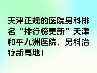天津正规的医院男科排名“排行榜更新”天津和平九洲医院，男科治疗新高地！