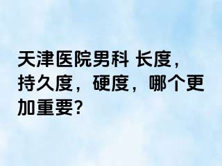 天津医院男科 长度，持久度，硬度，哪个更加重要？