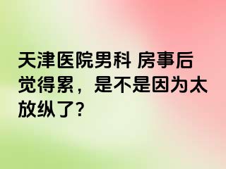 天津医院男科 房事后觉得累，是不是因为太放纵了？