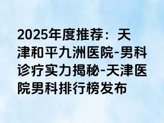 2025年度推荐：天津和平九洲医院-男科诊疗实力揭秘-天津医院男科排行榜发布