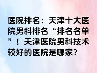 医院排名：天津十大医院男科排名“排名名单”！天津医院男科技术较好的医院是哪家？