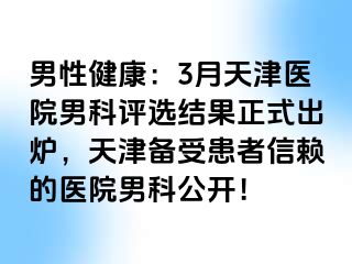 男性健康：3月天津医院男科评选结果正式出炉，天津备受患者信赖的医院男科公开！