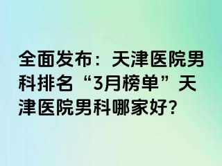 全面发布：天津医院男科排名“3月榜单”天津医院男科哪家好？