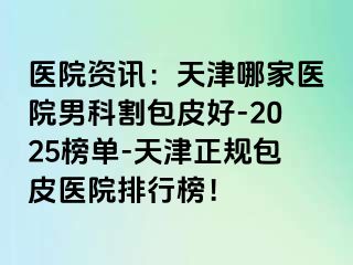 医院资讯：天津哪家医院男科割包皮好-2025榜单-天津正规包皮医院排行榜！