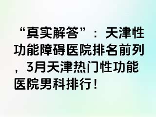 “真实解答”：天津性功能障碍医院排名前列，3月天津热门性功能医院男科排行！