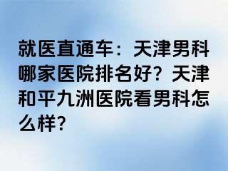 就医直通车：天津男科哪家医院排名好？天津和平九洲医院看男科怎么样？
