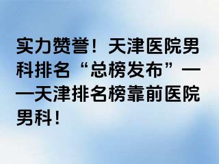 实力赞誉！天津医院男科排名“总榜发布”——天津排名榜靠前医院男科！