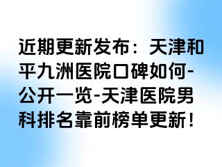 近期更新发布：天津和平九洲医院口碑如何-公开一览-天津医院男科排名靠前榜单更新！