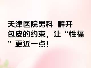 天津医院男科  解开包皮的约束，让“性福”更近一点！