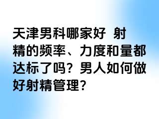 天津男科哪家好  射精的频率、力度和量都达标了吗？男人如何做好射精管理？