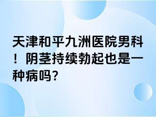天津和平九洲医院男科！阴茎持续勃起也是一种病吗？
