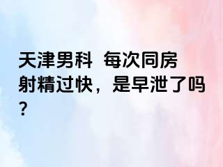 天津男科  每次同房射精过快，是早泄了吗？