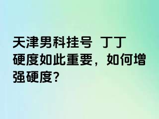天津男科挂号  丁丁硬度如此重要，如何增强硬度？