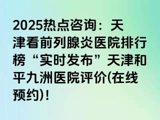 2025热点咨询：天津看前列腺炎医院排行榜“实时发布”天津和平九洲医院评价(在线预约)！