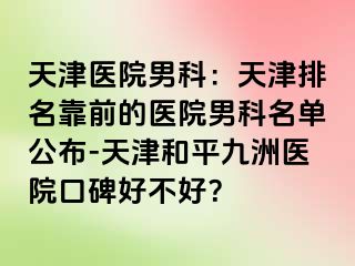 天津医院男科：天津排名靠前的医院男科名单公布-天津和平九洲医院口碑好不好？