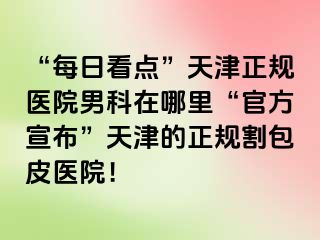 “每日看点”天津正规医院男科在哪里“官方宣布”天津的正规割包皮医院！