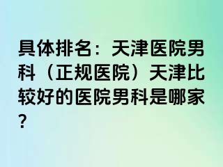 具体排名：天津医院男科（正规医院）天津比较好的医院男科是哪家？