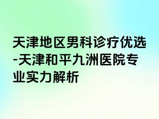 天津地区男科诊疗优选-天津和平九洲医院专业实力解析