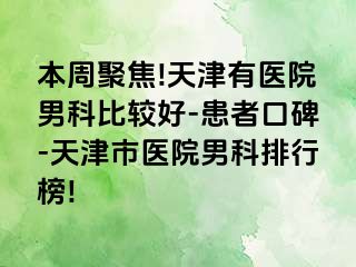 本周聚焦!天津有医院男科比较好-患者口碑-天津市医院男科排行榜!