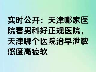 实时公开：天津哪家医院看男科好正规医院，天津哪个医院治早泄敏感度高疲软