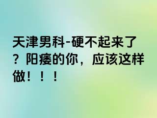 天津男科-硬不起来了？阳痿的你，应该这样做！！！