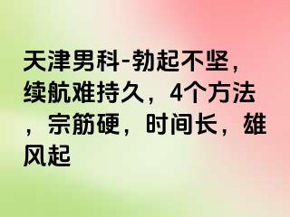 天津男科-勃起不坚，续航难持久，4个方法，宗筋硬，时间长，雄风起