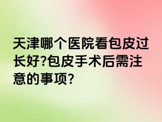 天津哪个医院看包皮过长好?包皮手术后需注意的事项？