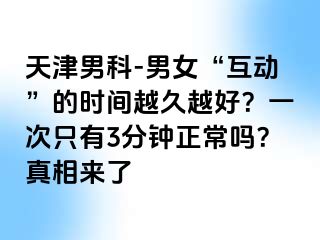 天津男科-男女“互动”的时间越久越好？一次只有3分钟正常吗？真相来了