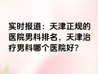 实时报道：天津正规的医院男科排名，天津治疗男科哪个医院好?