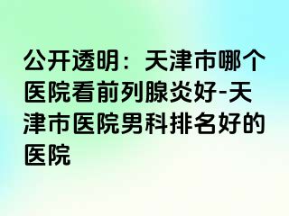 公开透明：天津市哪个医院看前列腺炎好-天津市医院男科排名好的医院