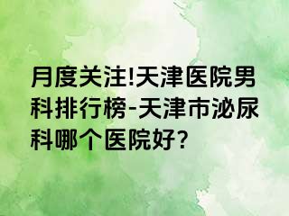 月度关注!天津医院男科排行榜-天津市泌尿科哪个医院好？