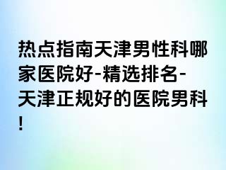 热点指南天津男性科哪家医院好-精选排名-天津正规好的医院男科!