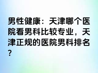 男性健康：天津哪个医院看男科比较专业，天津正规的医院男科排名?
